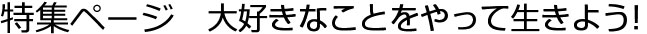 特集ページ　大好きなことをやって生きよう！