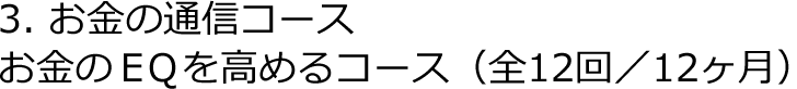 3.お金の通信コース お金のＥＱを高めるコース（全12回／１２ヶ月）